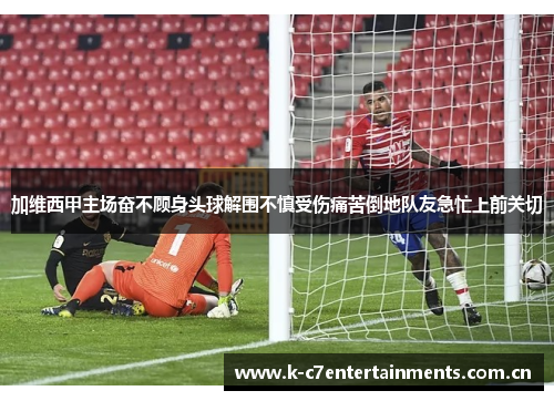 加维西甲主场奋不顾身头球解围不慎受伤痛苦倒地队友急忙上前关切
