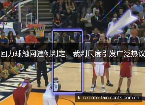 回力球触网违例判定，裁判尺度引发广泛热议