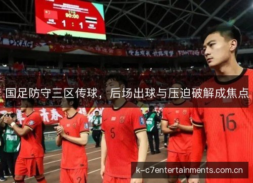 国足防守三区传球，后场出球与压迫破解成焦点