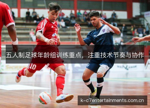 五人制足球年龄组训练重点，注重技术节奏与协作